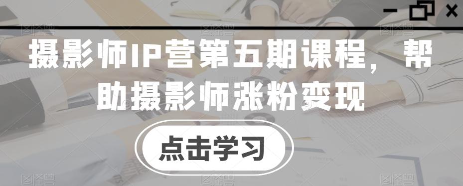 摄影师IP营第五期课程，帮助摄影师涨粉变现-网创小站