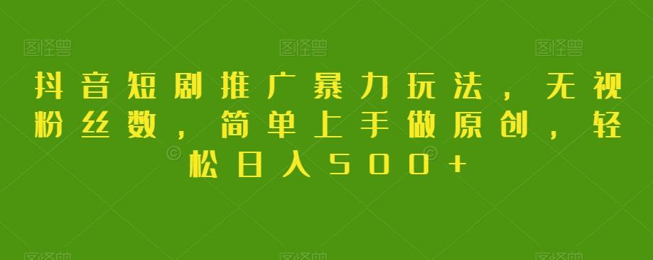 抖音短剧推广暴力玩法，无视粉丝数，简单上手做原创，轻松日入500+【揭秘】-网创小站