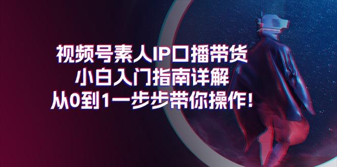 视频号素人IP口播带货小白入门指南详解，从0到1一步步带你操作!-网创小站
