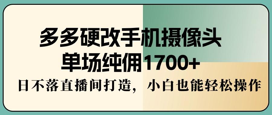 多多硬改手机摄像头，单场纯佣1700+，日不落直播间打造，小白也能轻松操作-网创小站