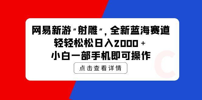 (9936期)网易新游 射雕 全新蓝海赛道，轻松日入2000＋小白一部手机即可操作-网创小站