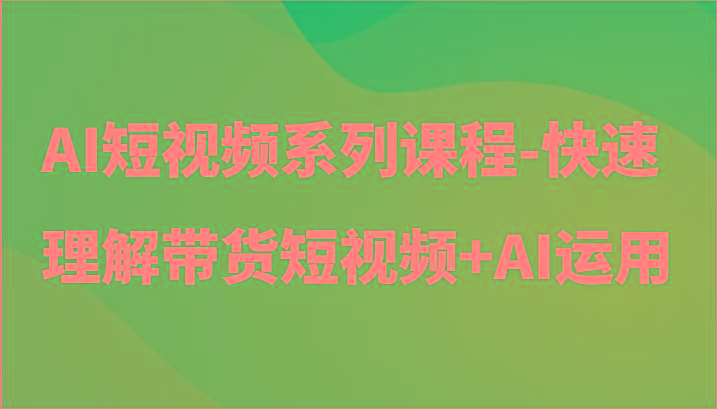 AI短视频系列课程-快速理解带货短视频+AI工具短视频运用-网创小站