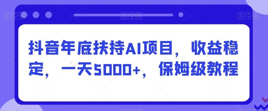抖音年底扶持AI项目，收益稳定，一天5000+，保姆级教程-网创小站