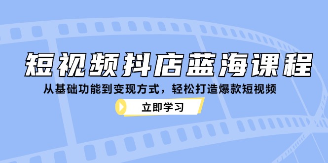 短视频抖店蓝海课程：从基础功能到变现方式，轻松打造爆款短视频-网创小站