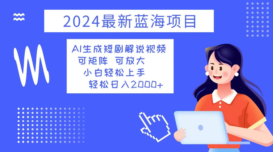 2024最新蓝海项目 AI生成短剧解说视频 小白轻松上手 日入2000+-网创小站