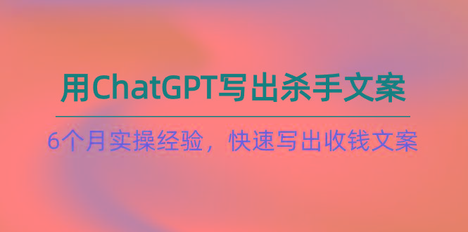 如何用ChatGPT-写出杀手文案，6个月实战经验，快速写出收钱文案(8节课-网创小站