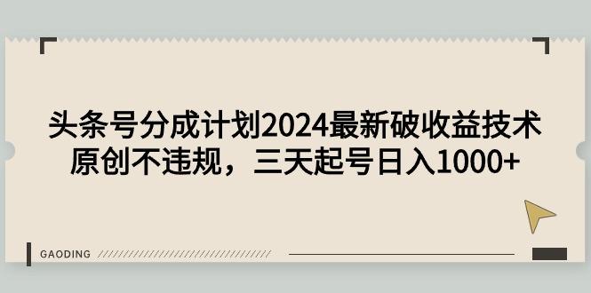 (9455期)头条号分成计划2024最新破收益技术，原创不违规，三天起号日入1000+-网创小站