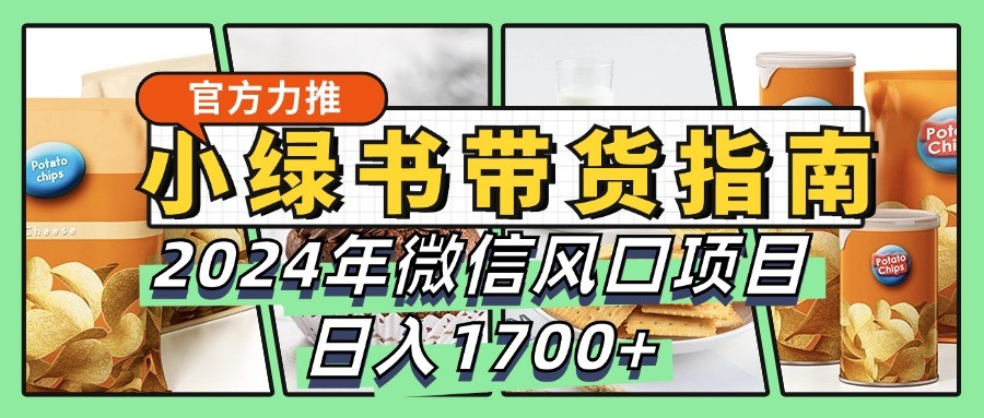 小绿书带货完全教学指南，2024年微信风口项目，日入1700+-网创小站