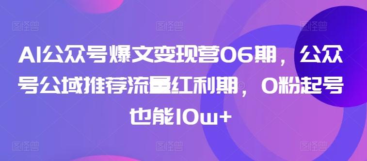 AI公众号爆文变现营06期，公众号公域推荐流量红利期，0粉起号也能10w+-网创小站