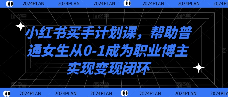 小红书买手计划课，帮助普通女生从0-1成为职业博主实现变现闭环-网创小站