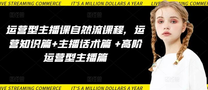 运营型主播课自然流课程，运营知识篇+主播话术篇 +高阶运营型主播篇-网创小站