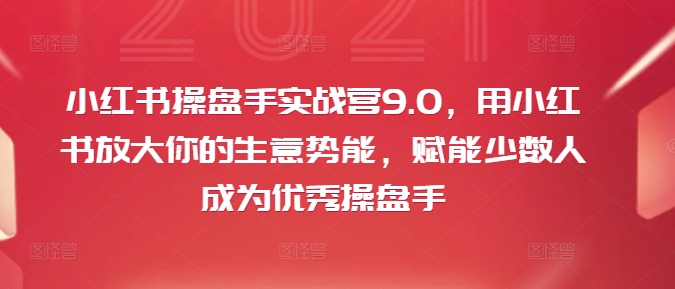 小红书操盘手实战营9.0，用小红书放大你的生意势能，赋能少数人成为优秀操盘手-网创小站
