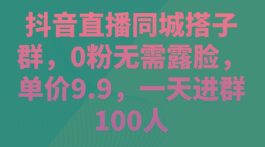 抖音直播同城搭子群，0粉无需露脸，单价9.9，一天进群100人-网创小站