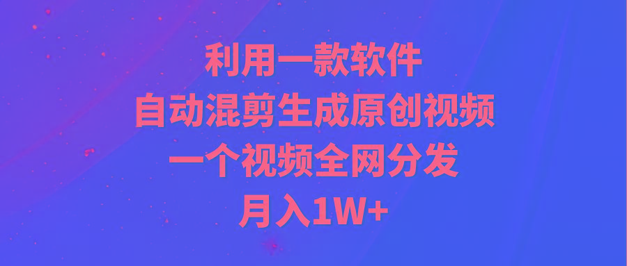 (9472期)利用一款软件，自动混剪生成原创视频，一个视频全网分发，月入1W+附软件-网创小站