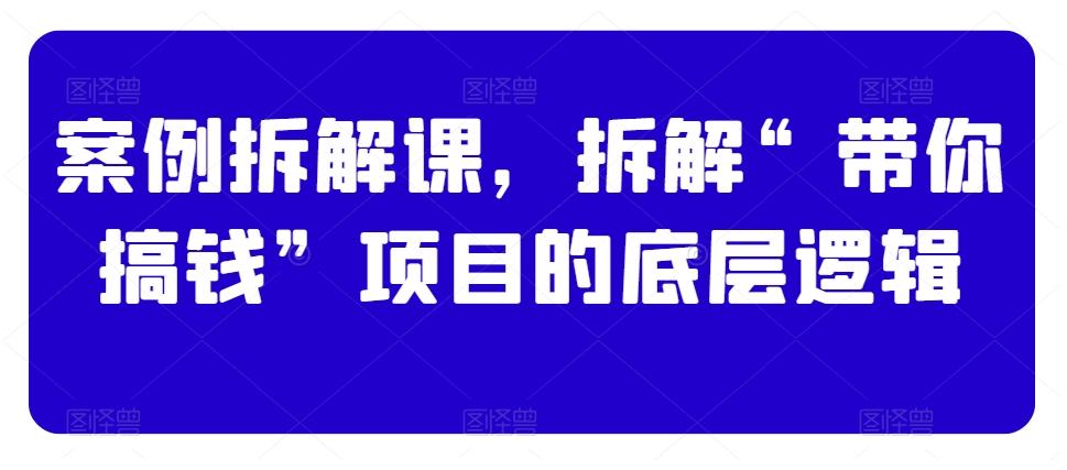 案例拆解课，拆解“带你搞钱”项目的底层逻辑-网创小站