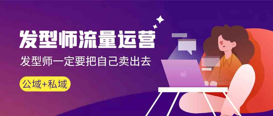 发型师流量运营，发型师一定要把自己卖出去(公域+私城)-网创小站