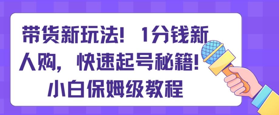 带货新玩法，1分钱新人购，快速起号秘籍，小白保姆级教程【揭秘】-网创小站
