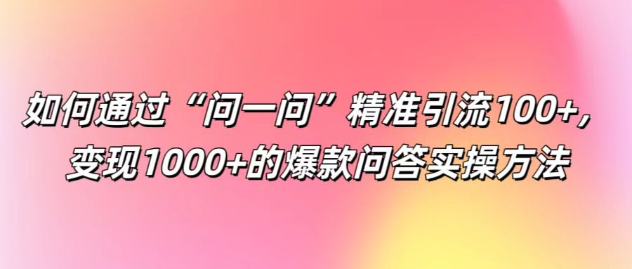 如何通过“问一问”精准引流100+， 变现1000+的爆款问答实操方法-网创小站