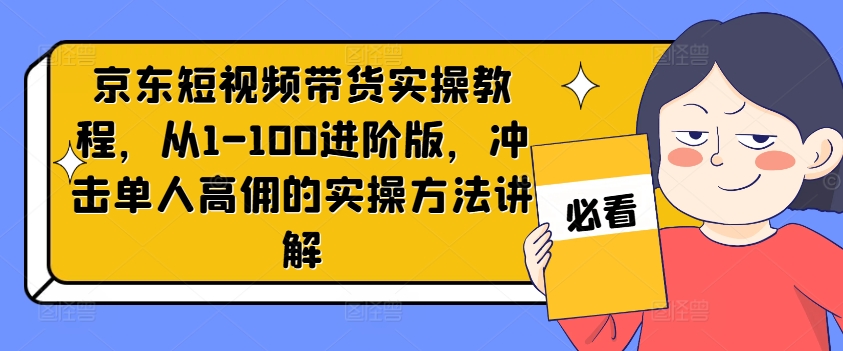 京东短视频带货实操教程，从1-100进阶版，冲击单人高佣的实操方法讲解-网创小站