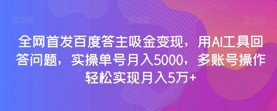全网首发百度答主吸金变现，用AI工具回答问题，实操单号月入5000，多账号操作轻松实现月入5万+【揭秘】-网创小站