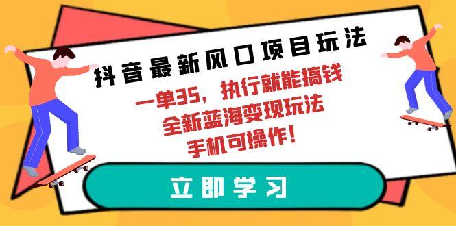 (9948期)抖音最新风口项目玩法，一单35，执行就能搞钱 全新蓝海变现玩法 手机可操作-网创小站