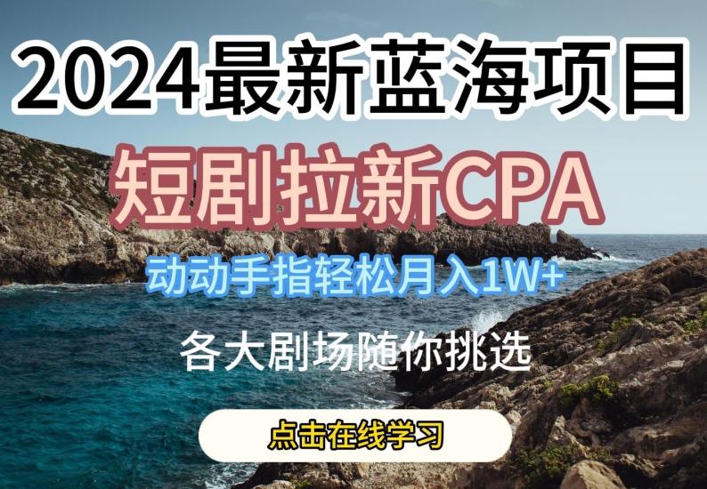 2024最新蓝海项日，短剧拉新CPA，动动手指轻松月入1W，全各大剧场随你挑选【揭秘】-网创小站