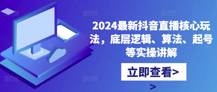 2024最新抖音直播核心玩法，底层逻辑、算法、起号等实操讲解-网创小站