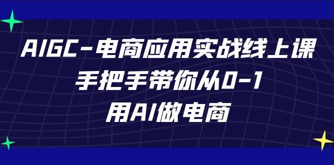 AIGC电商应用实战线上课，手把手带你从0-1，用AI做电商(更新39节课)-网创小站