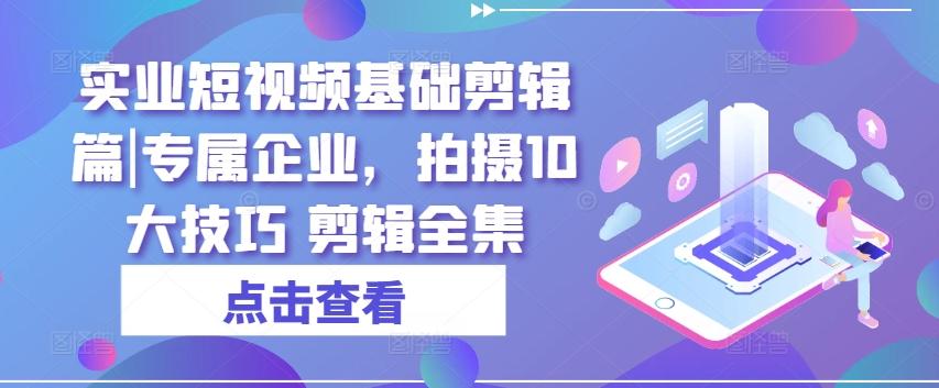 实业短视频基础剪辑篇|专属企业，拍摄10大技巧 剪辑全集-网创小站