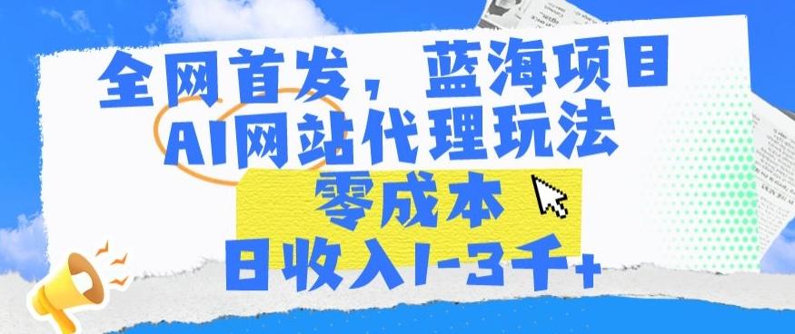全网首发,蓝海项目,AI网站代理玩法,零成本日收入1-3千+【揭秘】