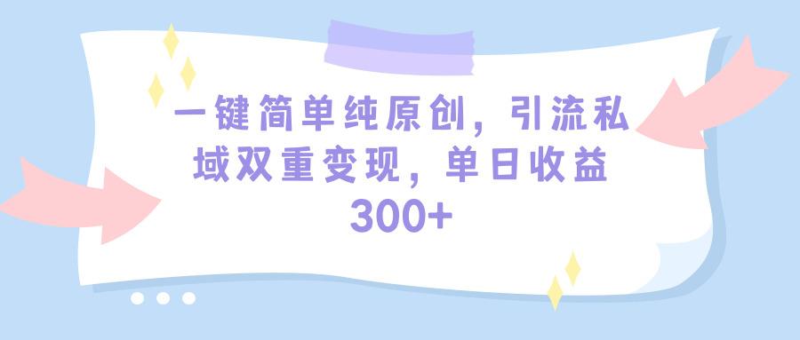(9472期)一键简单纯原创，引流私域双重变现，单日收益300+(教程+素材)-网创小站