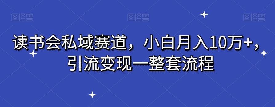 读书会私域赛道，小白月入10万+，引流变现一整套流程-网创小站