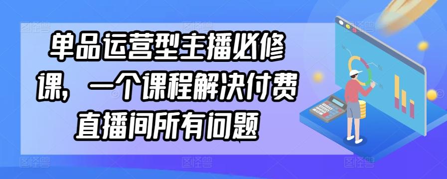 单品运营型主播必修课，一个课程解决付费直播间所有问题-网创小站