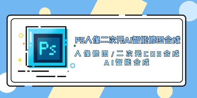 PS人像二次元AI智能修图 合成 人像修图/二次元 COS合成/AI 智能合成/100节-网创小站
