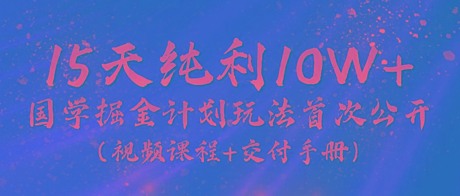 《国学掘金计划2024》实战教学视频，15天纯利10W+(视频课程+交付手册)-网创小站