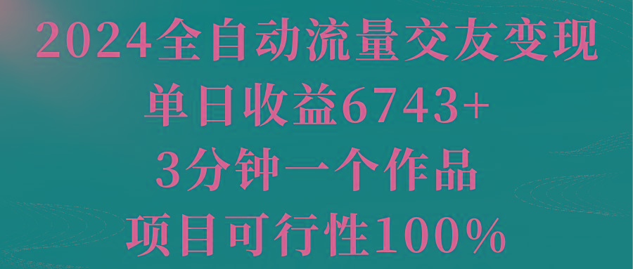 2024全自动流量交友变现，单日收益6743+，3分钟一个作品，项目可行性100%-网创小站