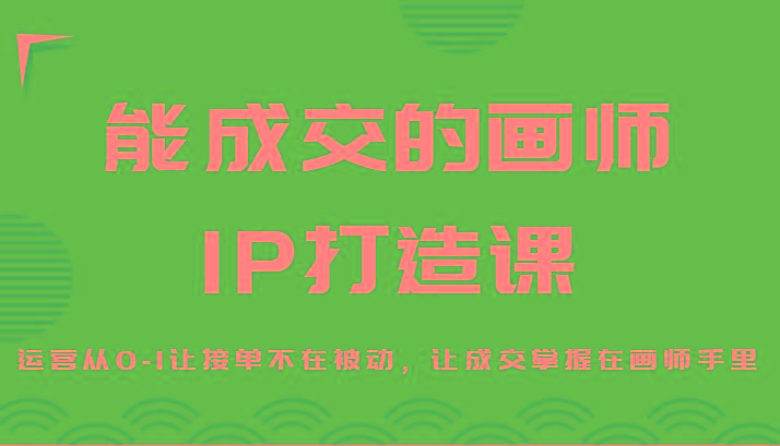能成交的画师IP打造课，运营从0-1让接单不在被动，让成交掌握在画师手里-网创小站