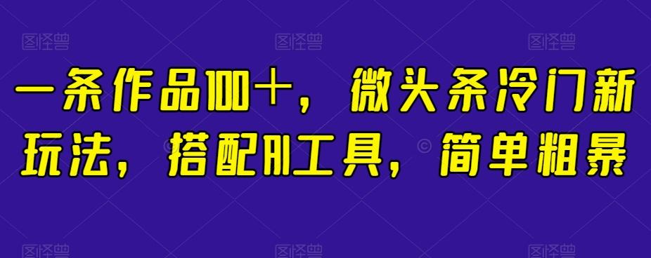 一条作品100＋，微头条冷门新玩法，搭配AI工具，简单粗暴【揭秘】-网创小站