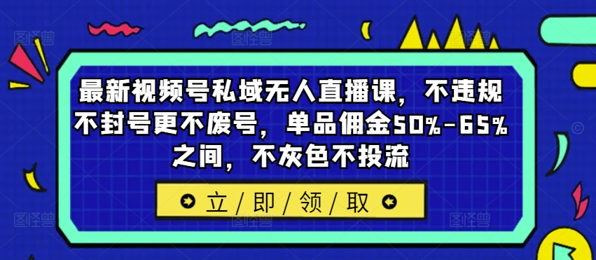 最新视频号私域无人直播课，不违规不封号更不废号，单品佣金50%-65%之间，不灰色不投流-网创小站