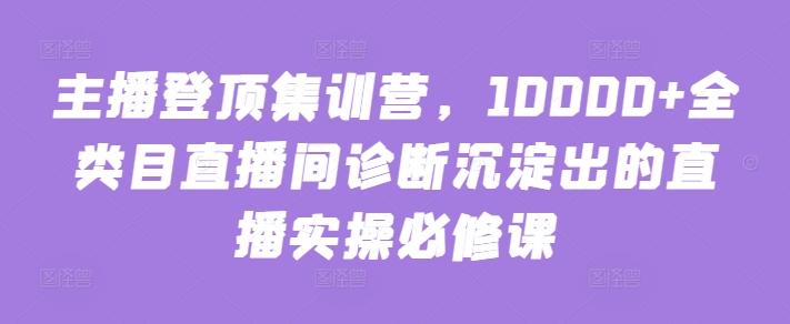 主播登顶集训营，10000+全类目直播间诊断沉淀出的直播实操必修课-网创小站
