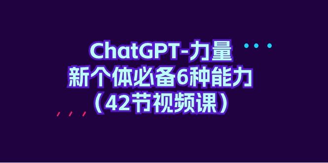 (9684期)ChatGPT-力量 新个体必备6种能力(42节视频课)-网创小站