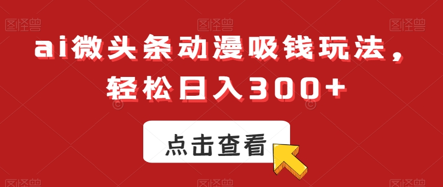 ai微头条动漫吸钱玩法，轻松日入300+【揭秘】-网创小站