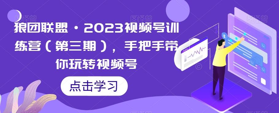 狼团联盟·2023视频号训练营（第三期），手把手带你玩转视频号-网创小站
