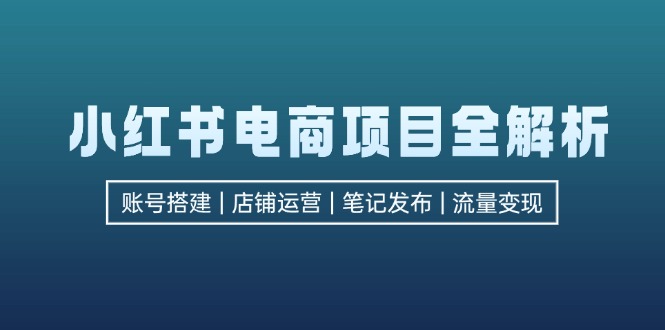 小红书电商项目全解析，包括账号搭建、店铺运营、笔记发布  实现流量变现-网创小站