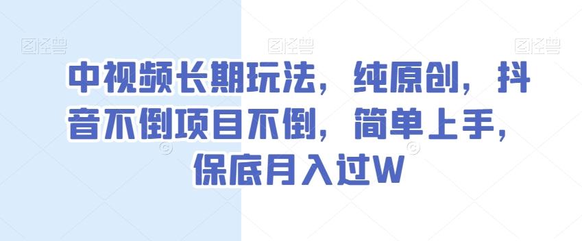 中视频长期玩法，纯原创，抖音不倒项目不倒，简单上手，保底月入过W【揭秘】-网创小站
