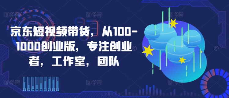 京东短视频带货，从100-1000创业版，专注创业者，工作室，团队-网创小站