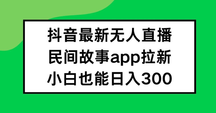抖音无人直播，民间故事APP拉新，小白也能日入300+【揭秘】-网创小站