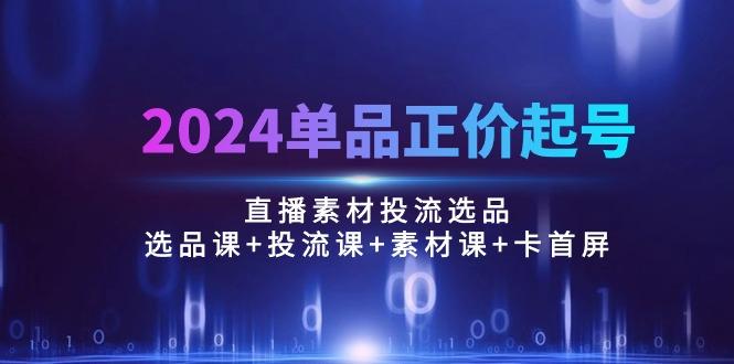 2024单品正价起号，直播素材投流选品：选品课+投流课+素材课+卡首屏/100节-网创小站