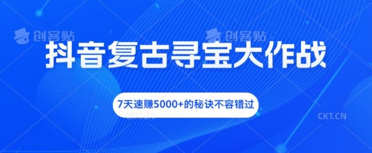 抖音复古寻宝大作战，7天速赚5000+的秘诀不容错过【揭秘】-网创小站