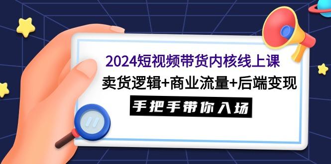 (9471期)2024短视频带货内核线上课：卖货逻辑+商业流量+后端变现，手把手带你入场-网创小站